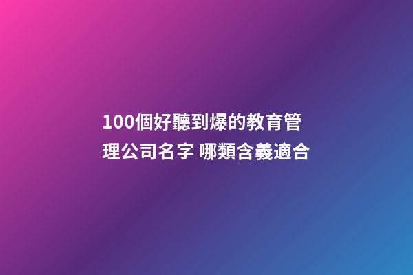 100個好聽到爆的教育管理公司名字 哪類含義適合